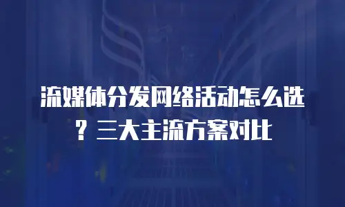 流媒体分发网络活动怎么选？三大主流方案对比