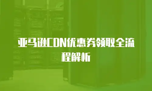 亚马逊CDN优惠券领取全流程解析