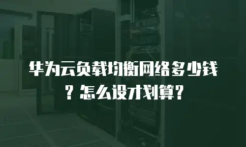 华为云负载均衡网络多少钱？怎么设才划算？