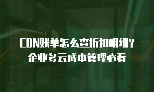 CDN账单怎么查折扣明细？企业多云成本管理必看