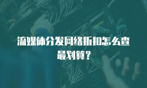 流媒体分发网络折扣怎么查最划算？