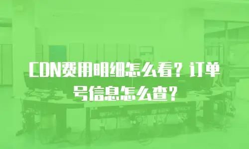 CDN费用明细怎么看？订单号信息怎么查？