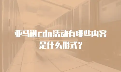 亚马逊cdn活动有哪些内容是什么形式？