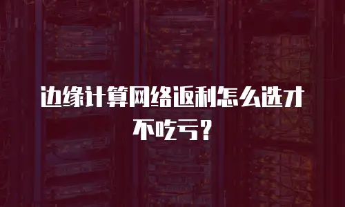 边缘计算网络返利怎么选才不吃亏？