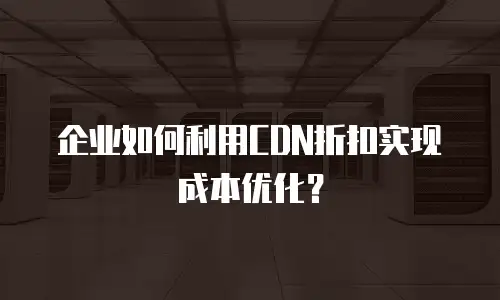 企业如何利用CDN折扣实现成本优化？