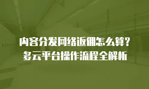 内容分发网络返佣怎么算？多云平台操作流程全解析