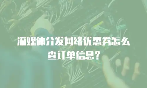 流媒体分发网络优惠券怎么查订单信息？
