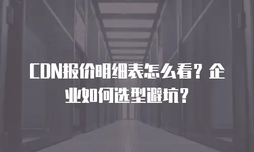 CDN报价明细表怎么看？企业如何选型避坑？