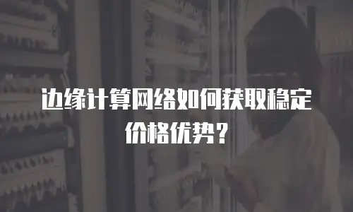 边缘计算网络如何获取稳定价格优势？