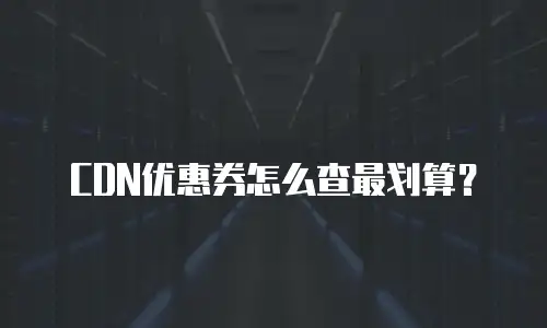 CDN优惠券怎么查最划算？