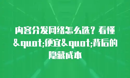 内容分发网络怎么选？看懂"便宜"背后的隐藏成本