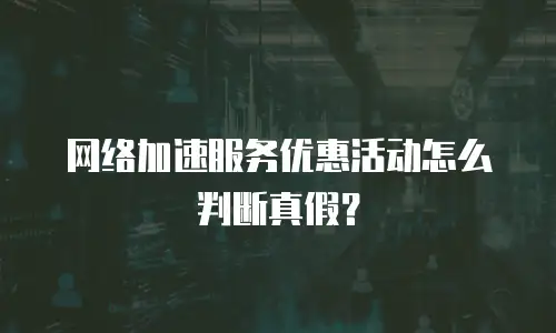 网络加速服务优惠活动怎么判断真假？