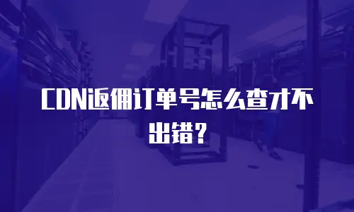 CDN返佣订单号怎么查才不出错？
