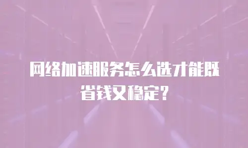 网络加速服务怎么选才能既省钱又稳定？