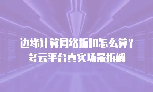 边缘计算网络折扣怎么算？多云平台真实场景拆解