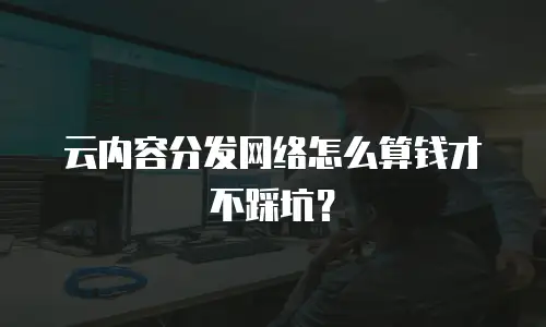 云内容分发网络怎么算钱才不踩坑？