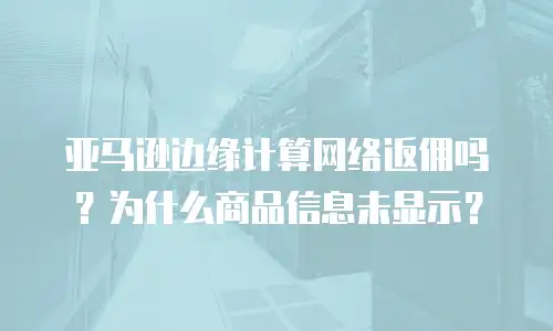 亚马逊边缘计算网络返佣吗？为什么商品信息未显示？