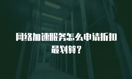 网络加速服务怎么申请折扣最划算？