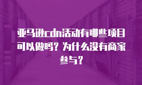 亚马逊cdn活动有哪些项目可以做吗？为什么没有商家参与？