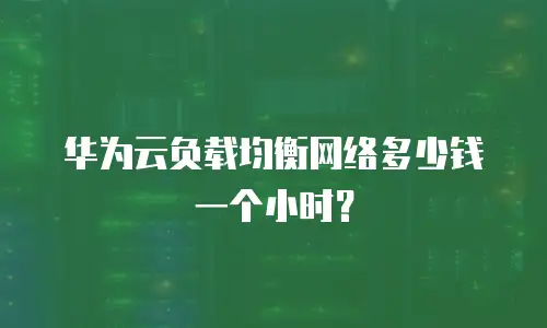 华为云负载均衡网络多少钱一个小时？