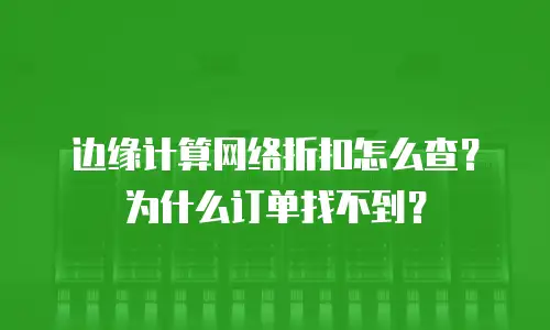 边缘计算网络折扣怎么查？为什么订单找不到？