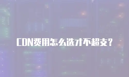 CDN费用怎么选才不超支？