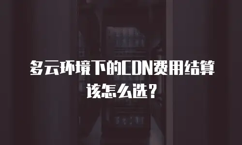 多云环境下的CDN费用结算该怎么选？