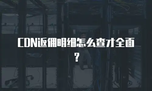 CDN返佣明细怎么查才全面？