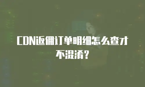 CDN返佣订单明细怎么查才不混淆？