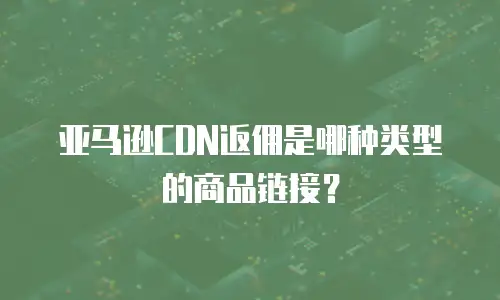 亚马逊CDN返佣是哪种类型的商品链接？
