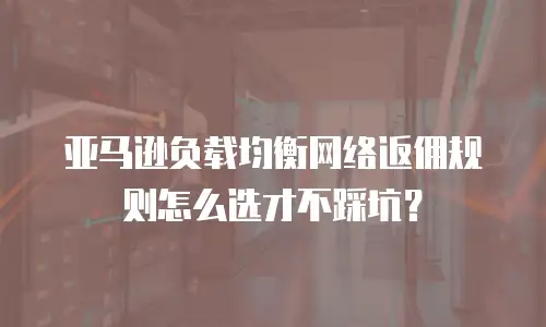 亚马逊负载均衡网络返佣规则怎么选才不踩坑？
