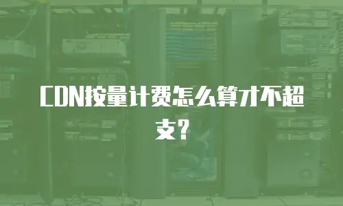 CDN按量计费怎么算才不超支？