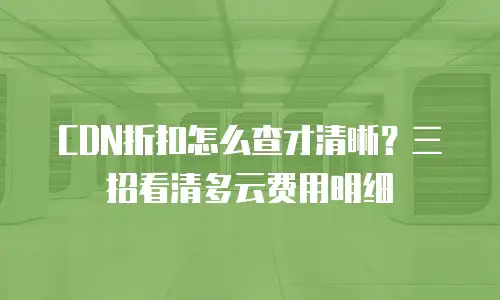 CDN折扣怎么查才清晰？三招看清多云费用明细