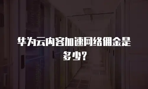华为云内容加速网络佣金是多少？