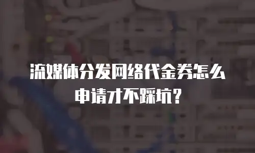 流媒体分发网络代金券怎么申请才不踩坑？