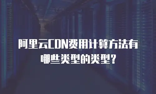 阿里云CDN费用计算方法有哪些类型的类型？