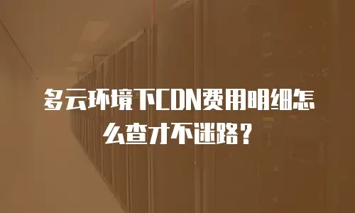多云环境下CDN费用明细怎么查才不迷路？