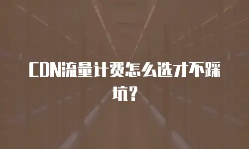 CDN流量计费怎么选才不踩坑？