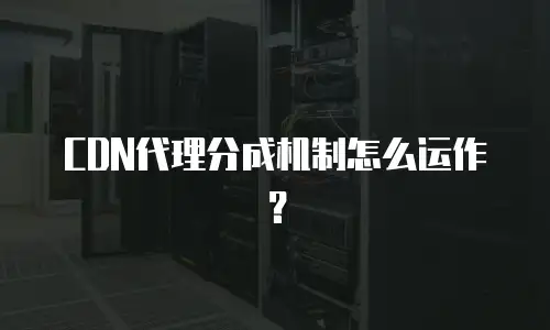 CDN代理分成机制怎么运作？