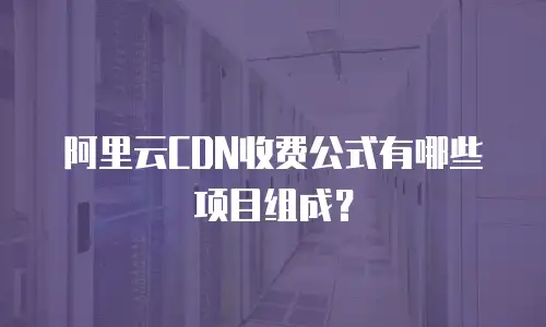 阿里云CDN收费公式有哪些项目组成？