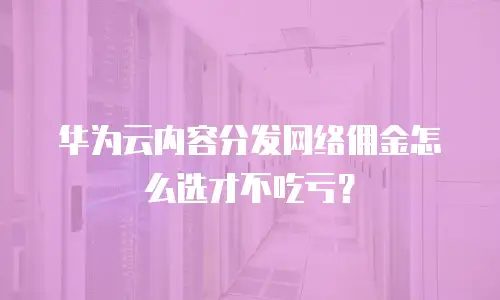 华为云内容分发网络佣金怎么选才不吃亏？