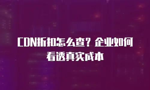 CDN折扣怎么查？企业如何看透真实成本