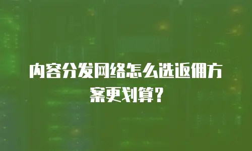 内容分发网络怎么选返佣方案更划算？