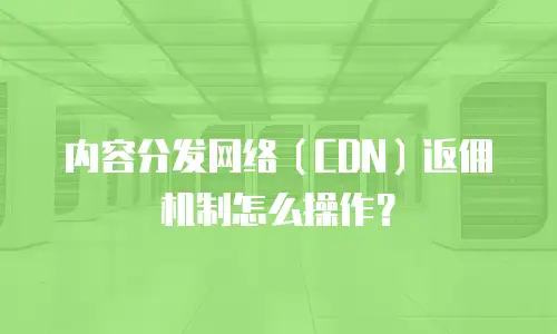 内容分发网络（CDN）返佣机制怎么操作？