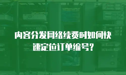 内容分发网络续费时如何快速定位订单编号？
