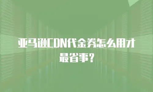 亚马逊CDN代金券怎么用才最省事？