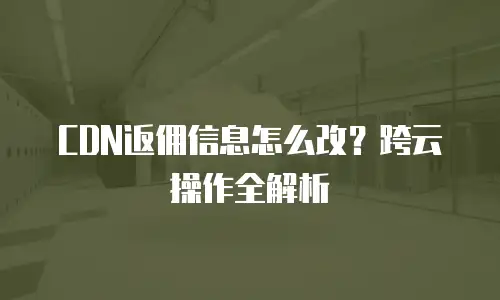 CDN返佣信息怎么改？跨云操作全解析