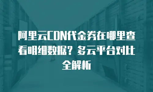 阿里云CDN代金券在哪里查看明细数据？多云平台对比全解析