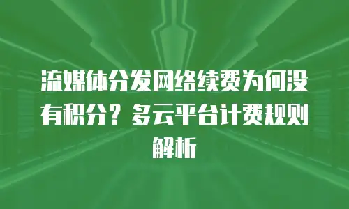 流媒体分发网络续费为何没有积分？多云平台计费规则解析