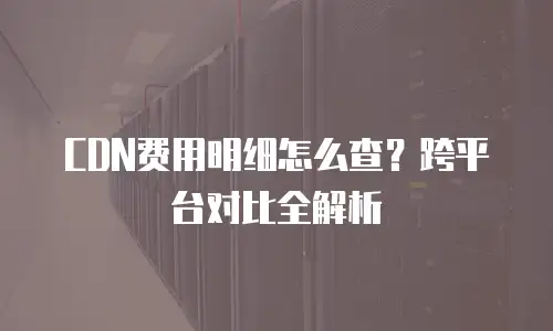 CDN费用明细怎么查？跨平台对比全解析